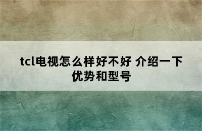 tcl电视怎么样好不好 介绍一下优势和型号